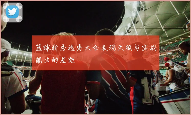 篮球新秀选秀大会表现天赋与实战能力的差距