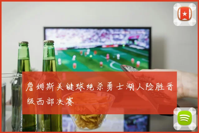 詹姆斯关键球绝杀勇士湖人险胜晋级西部决赛