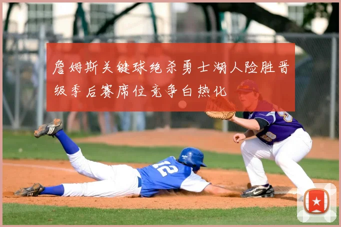 詹姆斯关键球绝杀勇士湖人险胜晋级季后赛席位竞争白热化