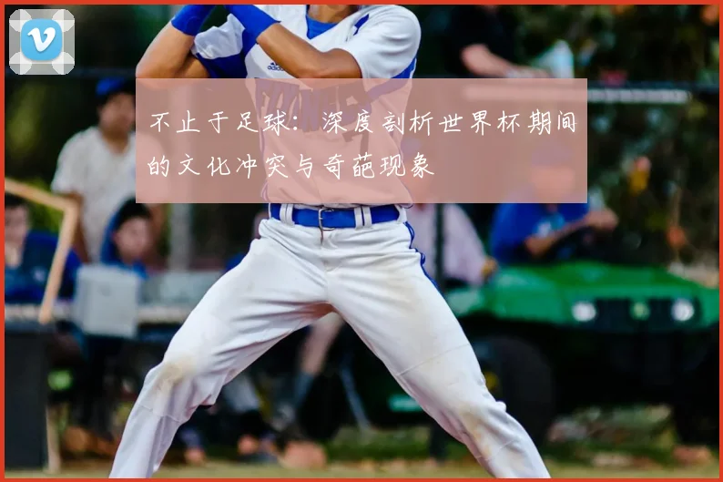 不止于足球：深度剖析世界杯期间的文化冲突与奇葩现象
