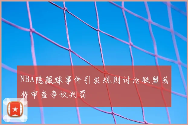 NBA隐藏球事件引发规则讨论联盟或将审查争议判罚
