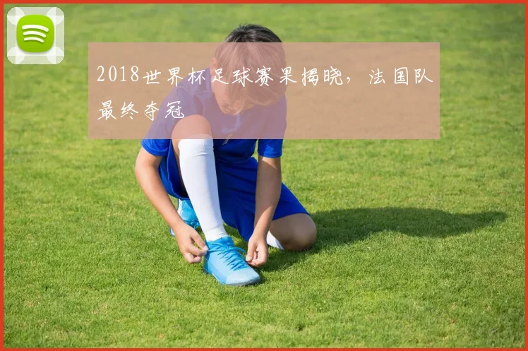 2018世界杯足球赛果揭晓，法国队最终夺冠