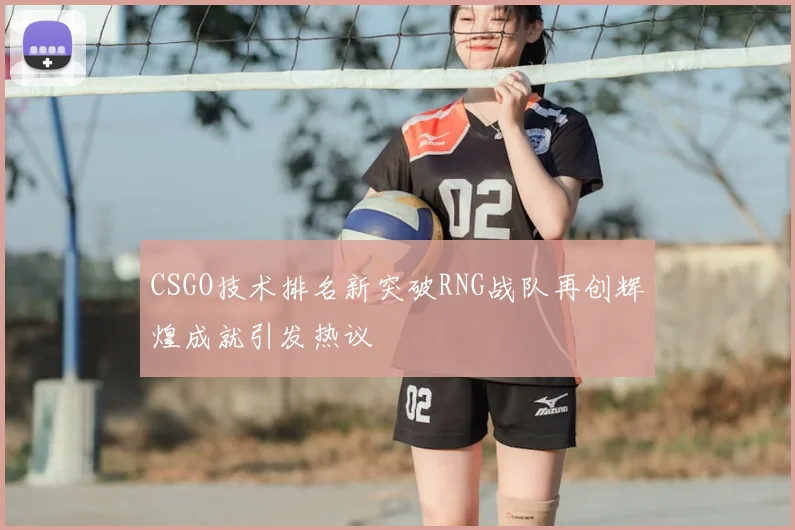 CSGO技术排名新突破RNG战队再创辉煌成就引发热议