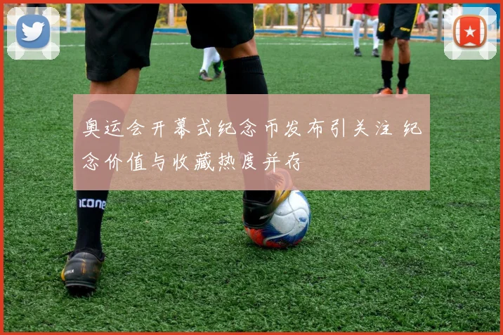 奥运会开幕式纪念币发布引关注 纪念价值与收藏热度并存