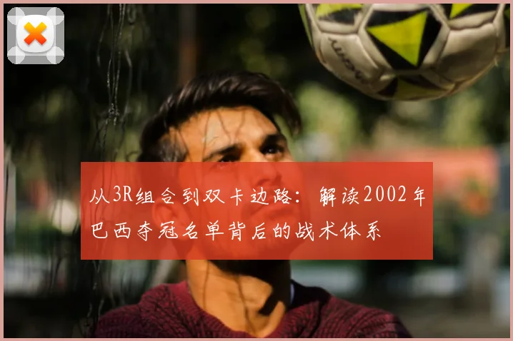 从3R组合到双卡边路：解读2002年巴西夺冠名单背后的战术体系