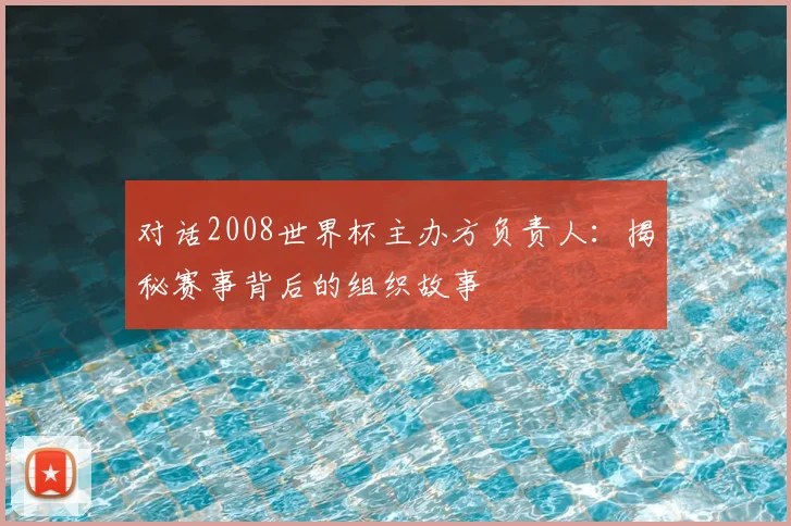 对话2008世界杯主办方负责人：揭秘赛事背后的组织故事