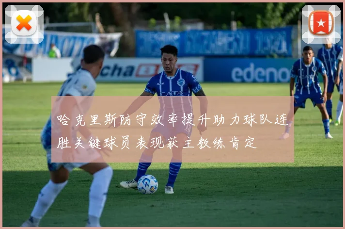 哈克里斯防守效率提升助力球队连胜关键球员表现获主教练肯定