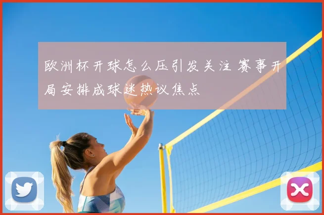 欧洲杯开球怎么压引发关注 赛事开局安排成球迷热议焦点