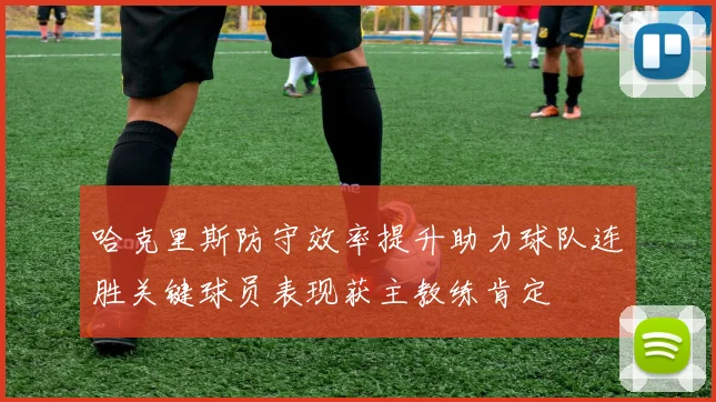 哈克里斯防守效率提升助力球队连胜关键球员表现获主教练肯定