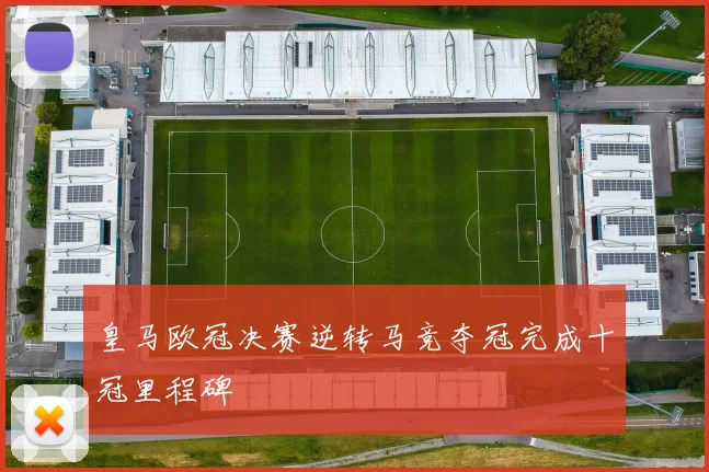皇马欧冠决赛逆转马竞夺冠完成十冠里程碑