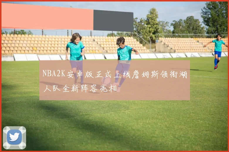NBA2K安卓版正式上线詹姆斯领衔湖人队全新阵容亮相