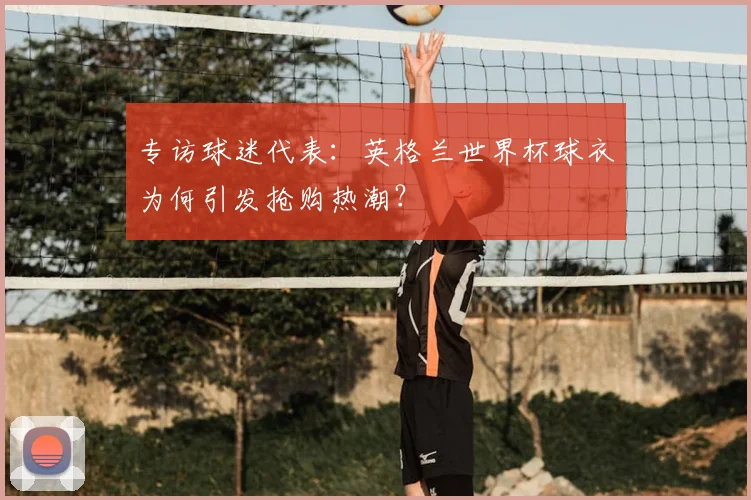 专访球迷代表：英格兰世界杯球衣为何引发抢购热潮？