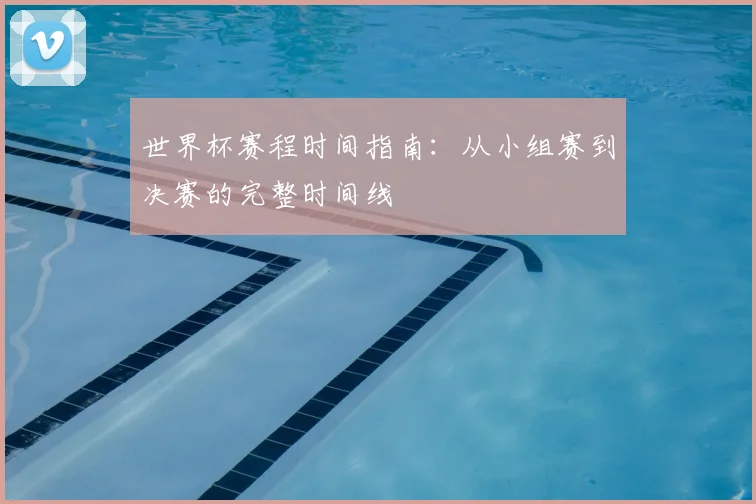 世界杯赛程时间指南：从小组赛到决赛的完整时间线