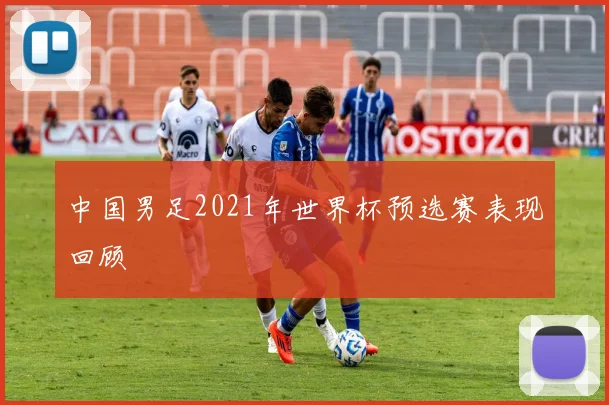 中国男足2021年世界杯预选赛表现回顾