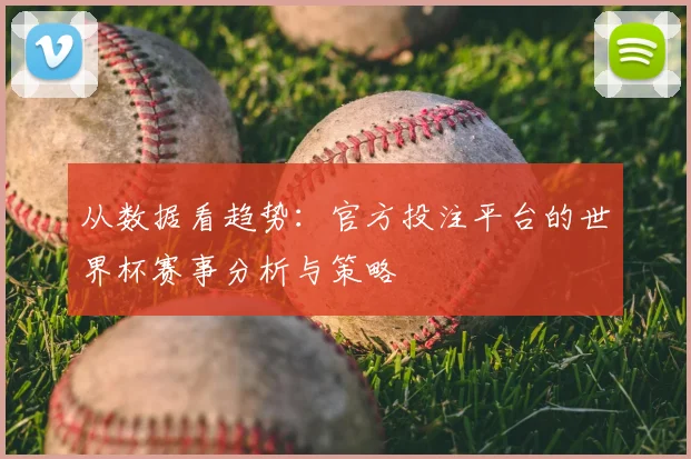 从数据看趋势：官方投注平台的世界杯赛事分析与策略