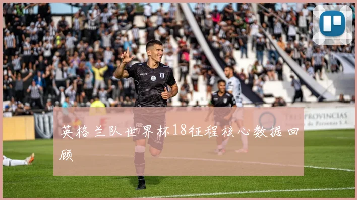 英格兰队世界杯18征程核心数据回顾