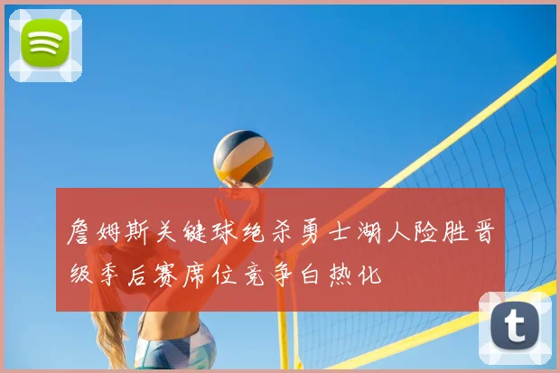 詹姆斯关键球绝杀勇士湖人险胜晋级季后赛席位竞争白热化