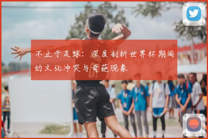 不止于足球：深度剖析世界杯期间的文化冲突与奇葩现象