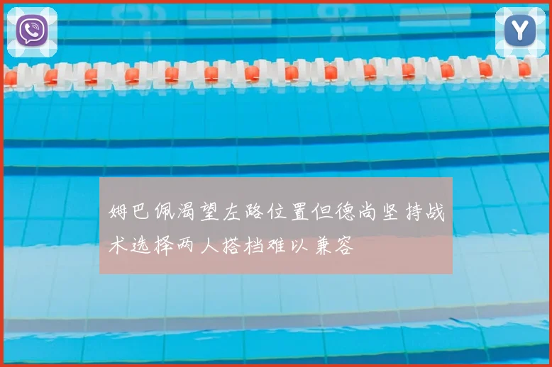 姆巴佩渴望左路位置但德尚坚持战术选择两人搭档难以兼容