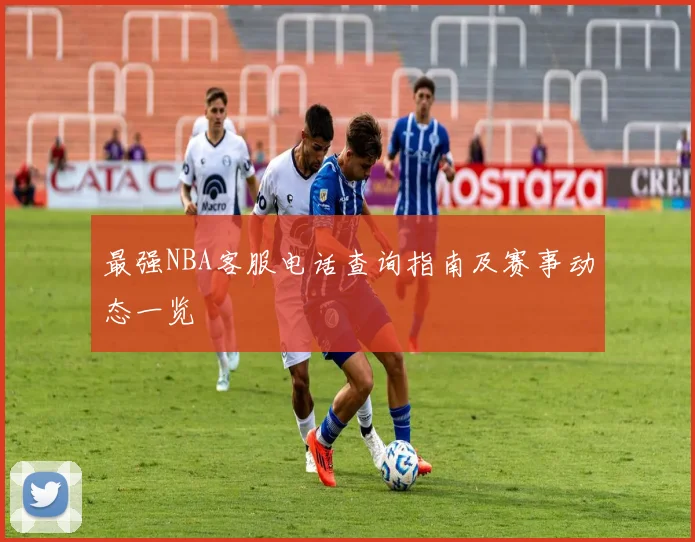 最强NBA客服电话查询指南及赛事动态一览