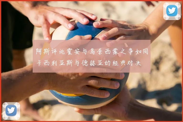 阿斯评论霍安与乌奈西蒙之争如同卡西利亚斯与德赫亚的经典对决