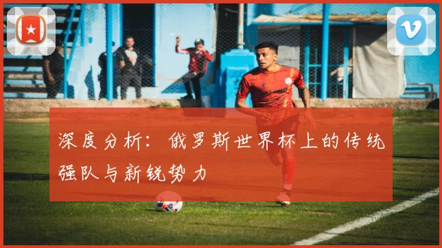 深度分析：俄罗斯世界杯上的传统强队与新锐势力