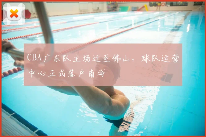 CBA广东队主场迁至佛山，球队运营中心正式落户南海