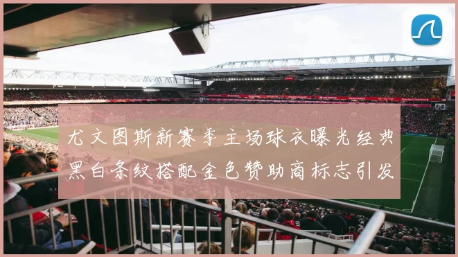 尤文图斯新赛季主场球衣曝光经典黑白条纹搭配金色赞助商标志引发期待