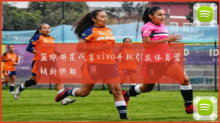 篮球明星代言vivo手机引发体育营销新热潮