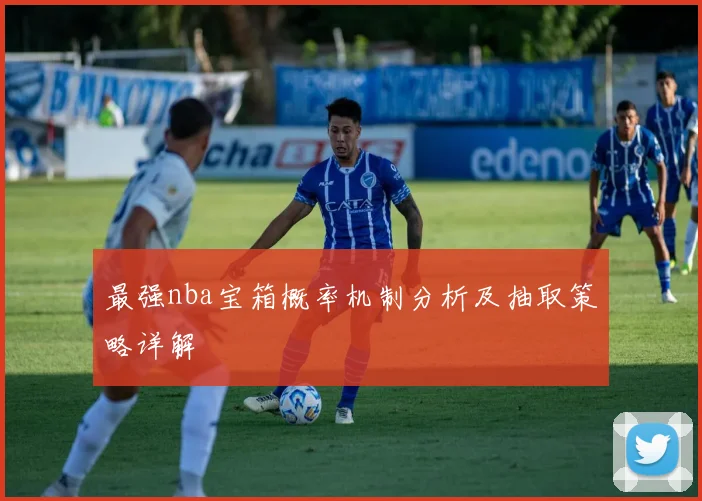 最强nba宝箱概率机制分析及抽取策略详解