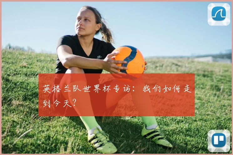 英格兰队世界杯专访：我们如何走到今天？