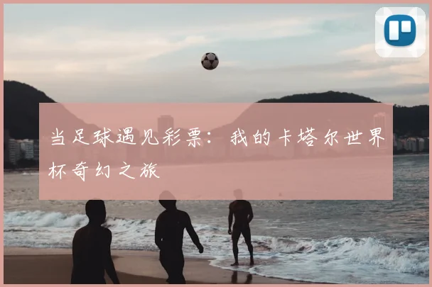 当足球遇见彩票：我的卡塔尔世界杯奇幻之旅