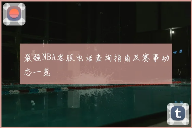 最强NBA客服电话查询指南及赛事动态一览