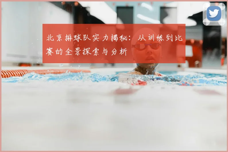 北京排球队实力揭秘：从训练到比赛的全景探索与分析