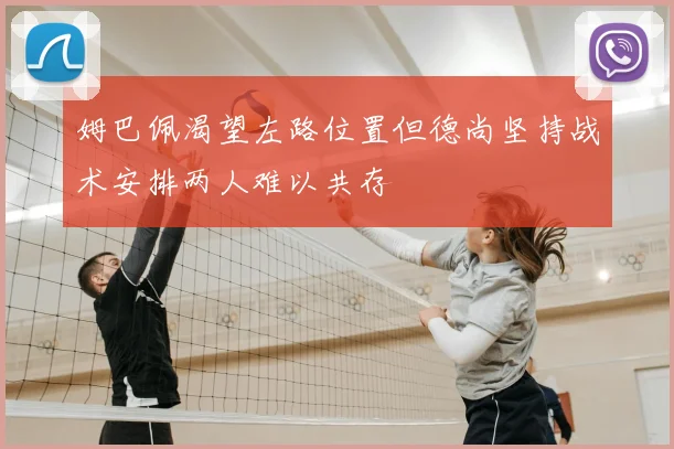 姆巴佩渴望左路位置但德尚坚持战术安排两人难以共存