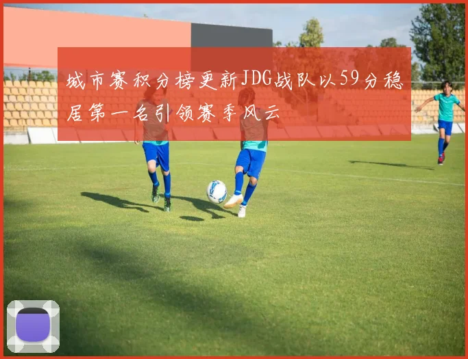 城市赛积分榜更新JDG战队以59分稳居第一名引领赛季风云