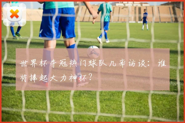 世界杯夺冠热门球队几率访谈：谁将捧起大力神杯？