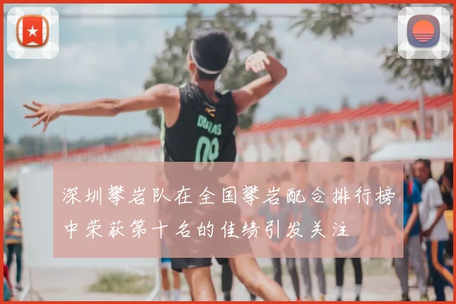 深圳攀岩队在全国攀岩配合排行榜中荣获第十名的佳绩引发关注