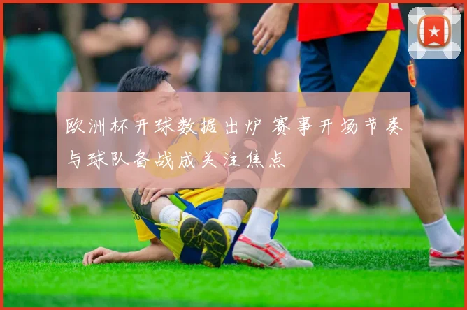 欧洲杯开球数据出炉 赛事开场节奏与球队备战成关注焦点