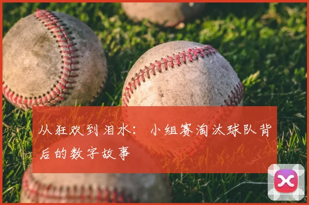 从狂欢到泪水：小组赛淘汰球队背后的数字故事