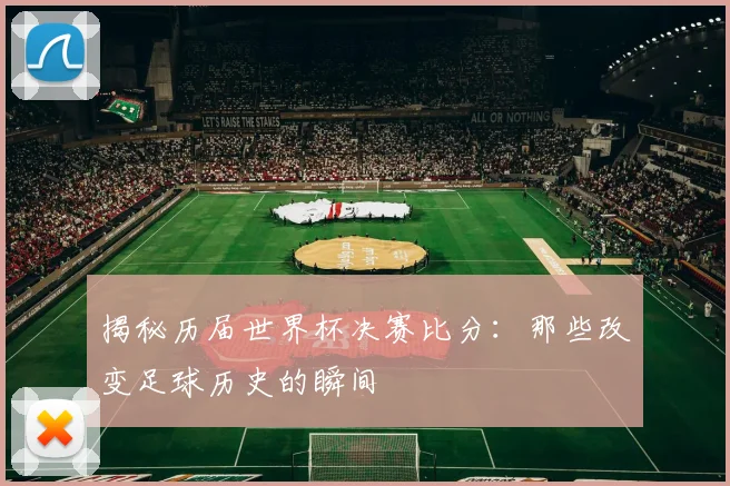 揭秘历届世界杯决赛比分：那些改变足球历史的瞬间
