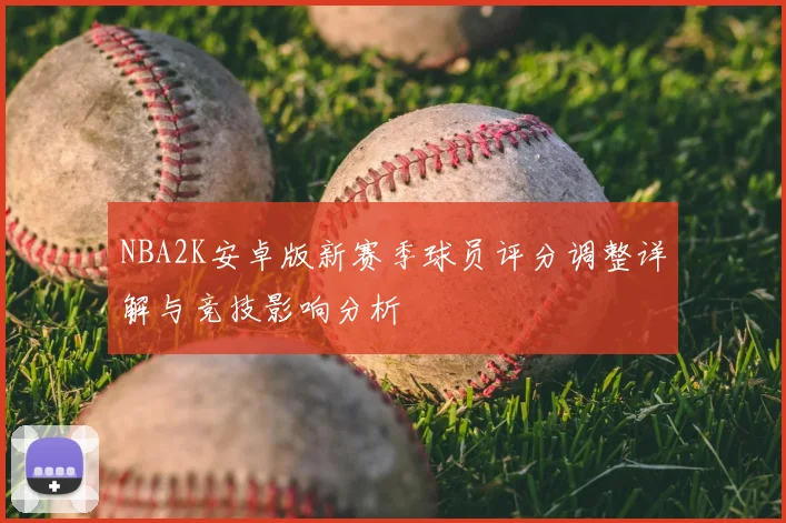 NBA2K安卓版新赛季球员评分调整详解与竞技影响分析