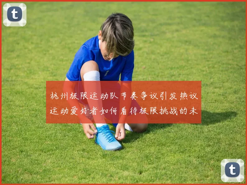 杭州极限运动队节奏争议引发热议运动爱好者如何看待极限挑战的未来发展