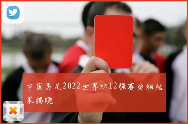 中国男足2022世界杯12强赛分组结果揭晓