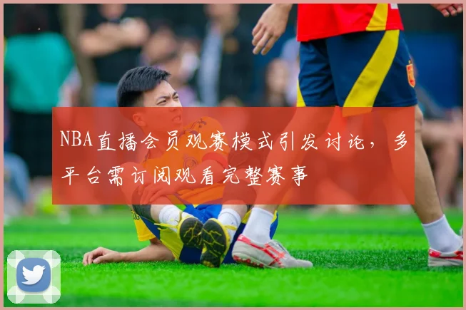 NBA直播会员观赛模式引发讨论，多平台需订阅观看完整赛事