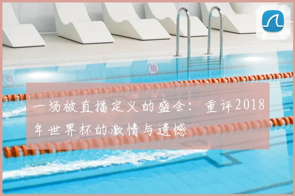 一场被直播定义的盛会:重评2018年世界杯的激情与遗憾